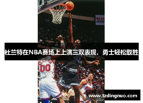 杜兰特在NBA赛场上上演三双表现，勇士轻松取胜